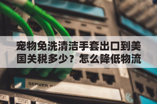 宠物免洗清洁手套出口到美国关税多少？怎么降低物流成本