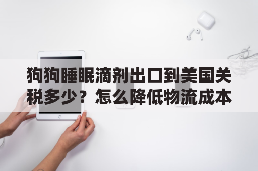 狗狗睡眠滴剂出口到美国关税多少？怎么降低物流成本