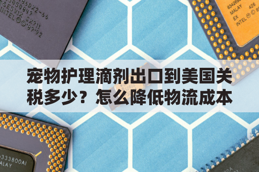 宠物护理滴剂出口到美国关税多少？怎么降低物流成本