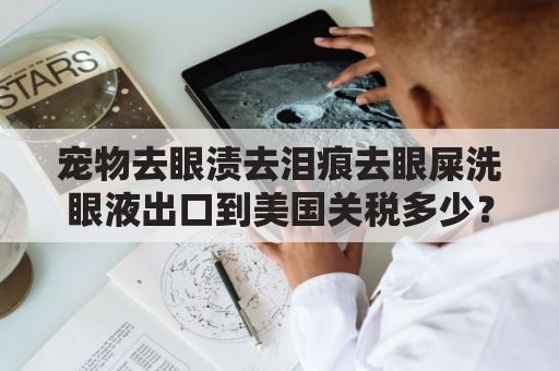 宠物去眼渍去泪痕去眼屎洗眼液出口到美国关税多少？怎么降低物流成本