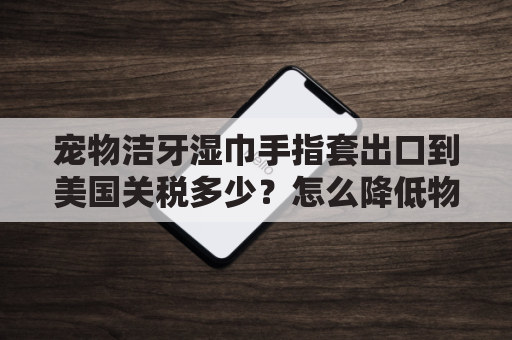 宠物洁牙湿巾手指套出口到美国关税多少？怎么降低物流成本