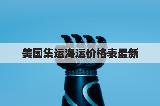 美国集运海运价格表最新(美国集运仓地址在哪里)