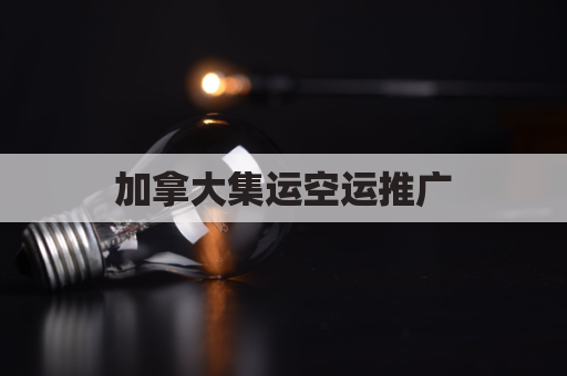 加拿大集运空运推广(加拿大空运港口)