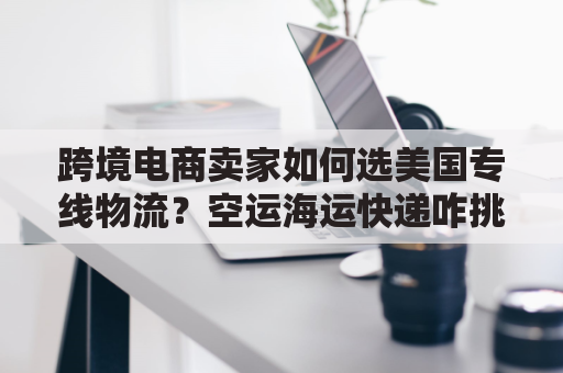 跨境电商卖家如何选美国专线物流？空运海运快递咋挑