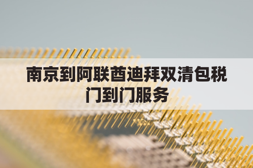 南京到阿联酋迪拜双清包税门到门服务(迪拜到南京航班时刻表)