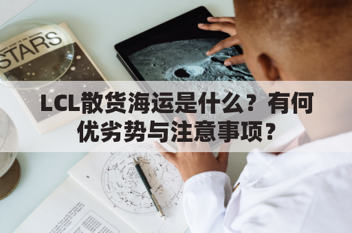 LCL散货海运是什么？有何优劣势与注意事项？