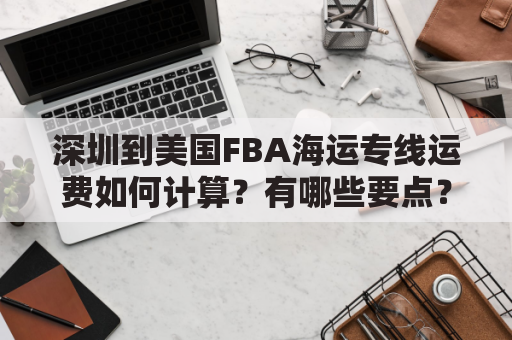 深圳到美国FBA海运专线运费如何计算？有哪些要点？