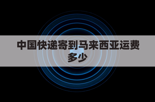 中国快递寄到马来西亚运费多少(中国快递寄到马来西亚运费多少钱一公斤)