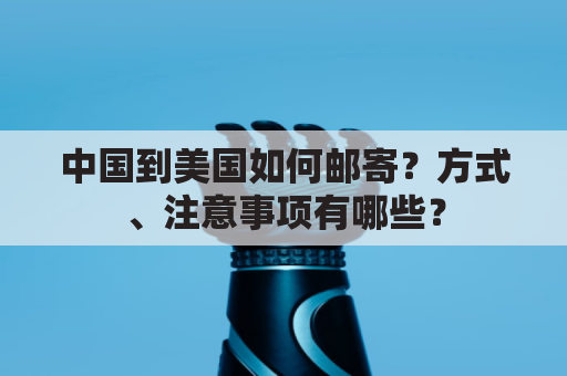 中国到美国如何邮寄？方式、注意事项有哪些？