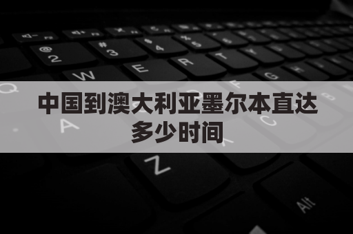 中国到澳大利亚墨尔本直达多少时间(墨尔本到澳大利亚多远)