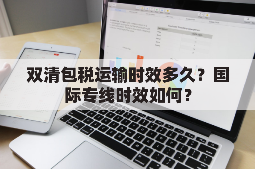 双清包税运输时效多久？国际专线时效如何？