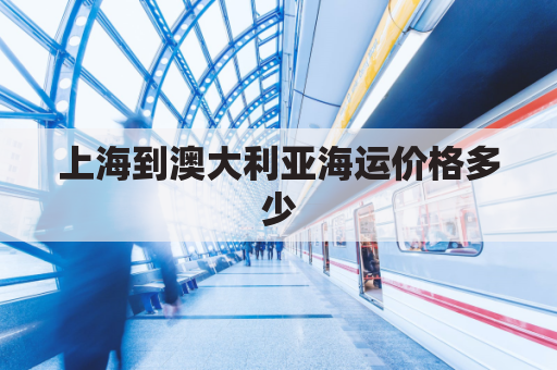 上海到澳大利亚海运价格多少(上海到澳洲的海运航线)
