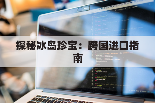 探秘冰岛珍宝：跨国进口指南