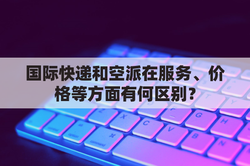 国际快递和空派在服务、价格等方面有何区别？