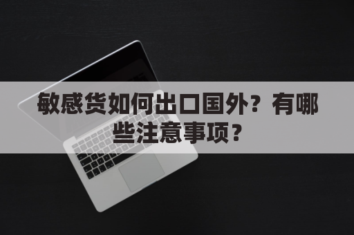 敏感货如何出口国外？有哪些注意事项？