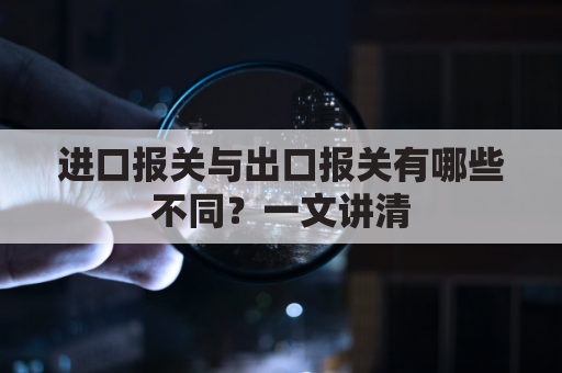 进口报关与出口报关有哪些不同？一文讲清