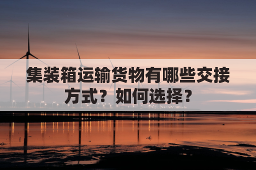 集装箱运输货物有哪些交接方式？如何选择？