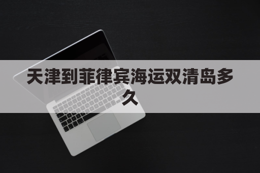 天津到菲律宾海运双清岛多久(天津到菲律宾的航班)