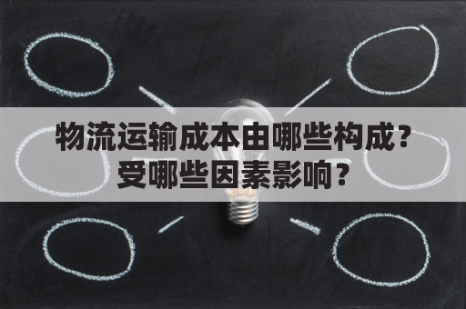 物流运输成本由哪些构成？受哪些因素影响？