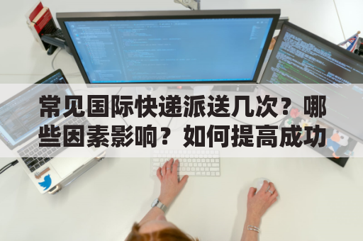 常见国际快递派送几次？哪些因素影响？如何提高成功率