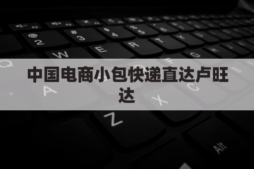 中国电商小包快递直达卢旺达