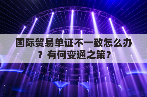 国际贸易单证不一致怎么办？有何变通之策？