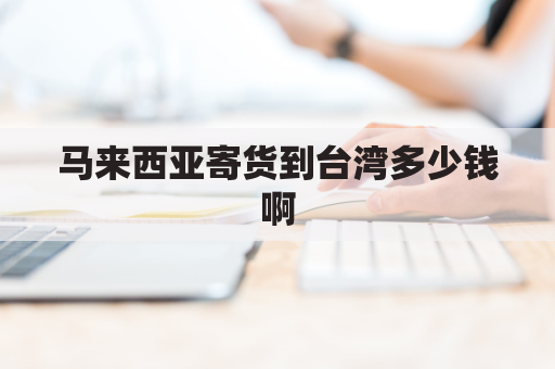 马来西亚寄货到台湾多少钱啊(发货到马来西亚多少钱)