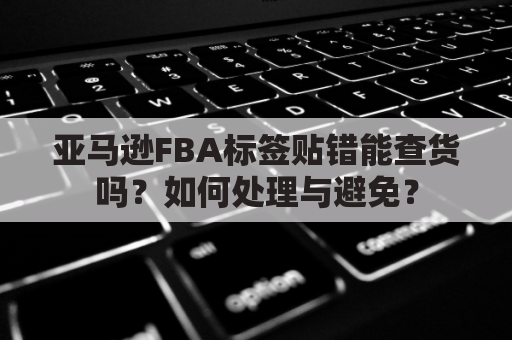 亚马逊FBA标签贴错能查货吗？如何处理与避免？