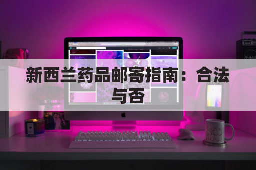新西兰药品邮寄指南：合法与否