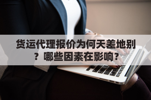 货运代理报价为何天差地别？哪些因素在影响？