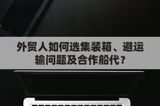 外贸人如何选集装箱、避运输问题及合作船代？