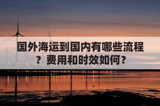 国外海运到国内有哪些流程？费用和时效如何？