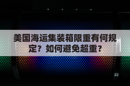 美国海运集装箱限重有何规定？如何避免超重？