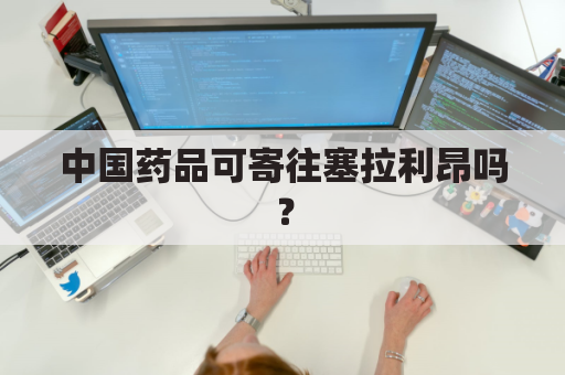 中国药品可寄往塞拉利昂吗？