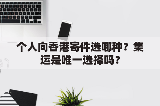 个人向香港寄件选哪种？集运是唯一选择吗？