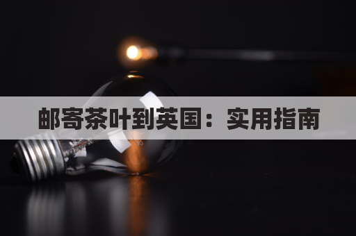 邮寄茶叶到英国：实用指南