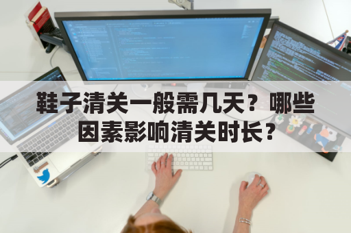 鞋子清关一般需几天？哪些因素影响清关时长？