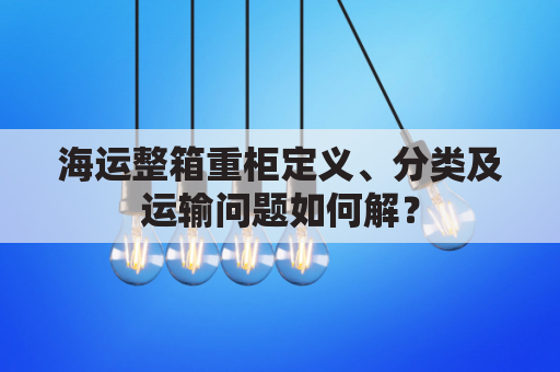 海运整箱重柜定义、分类及运输问题如何解？