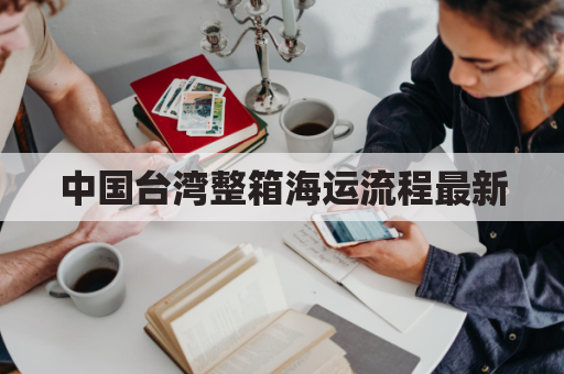 中国台湾整箱海运流程最新(台湾海运要多久)