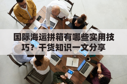 国际海运拼箱有哪些实用技巧？干货知识一文分享