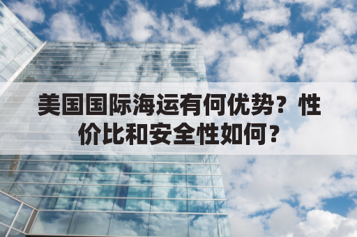 美国国际海运有何优势？性价比和安全性如何？