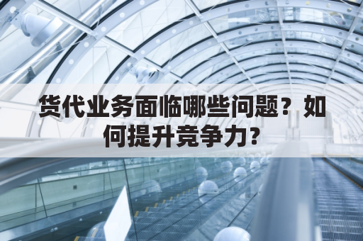 货代业务面临哪些问题？如何提升竞争力？