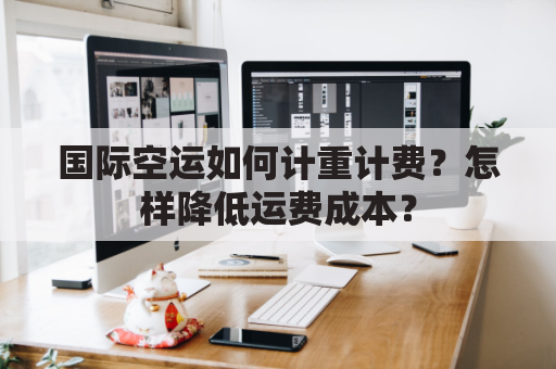 国际空运如何计重计费？怎样降低运费成本？