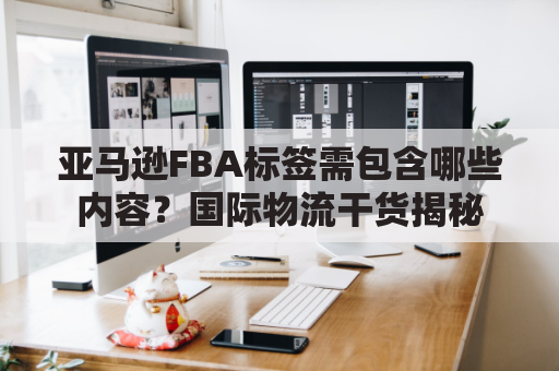 亚马逊FBA标签需包含哪些内容？国际物流干货揭秘