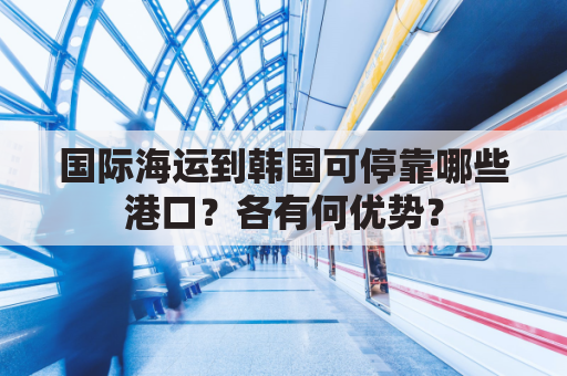 国际海运到韩国可停靠哪些港口？各有何优势？