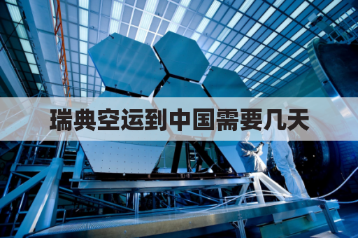 瑞典空运到中国需要几天(瑞典到中国的货物多久到)