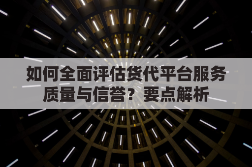 如何全面评估货代平台服务质量与信誉？要点解析