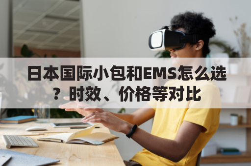 日本国际小包和EMS怎么选？时效、价格等对比