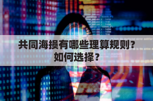 共同海损有哪些理算规则？如何选择？