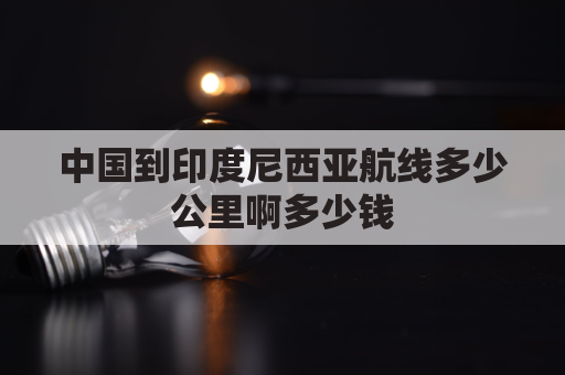 中国到印度尼西亚航线多少公里啊多少钱(中国距离印度尼西亚乘飞机有多远)